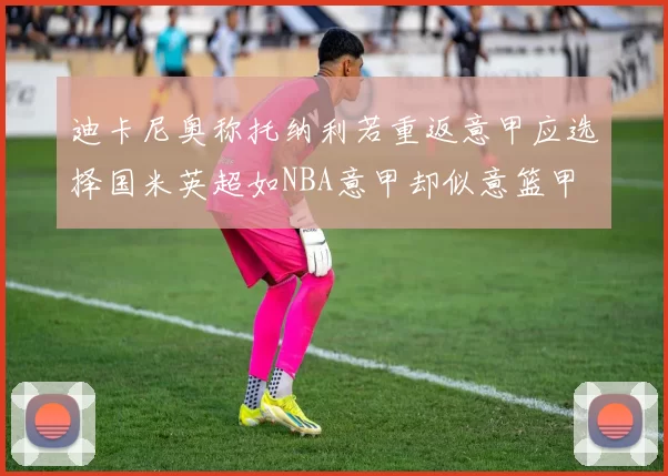 迪卡尼奥称托纳利若重返意甲应选择国米英超如NBA意甲却似意篮甲