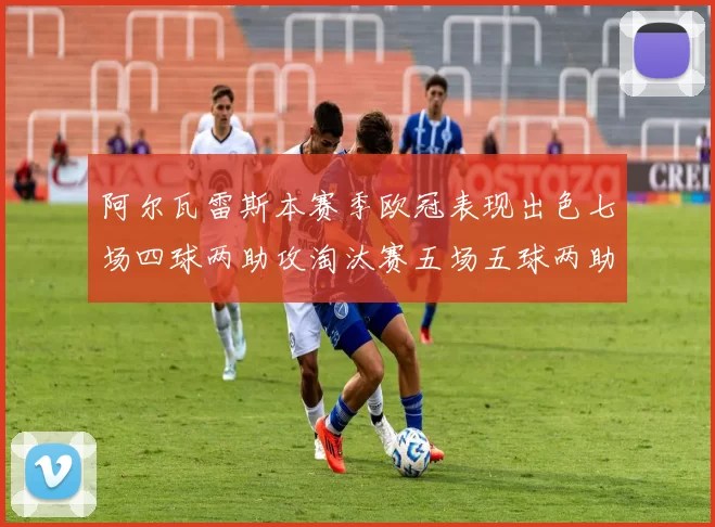 阿尔瓦雷斯本赛季欧冠表现出色七场四球两助攻淘汰赛五场五球两助攻