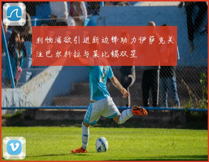 利物浦欲引进新边锋助力伊萨克关注巴尔科拉与莱比锡双星