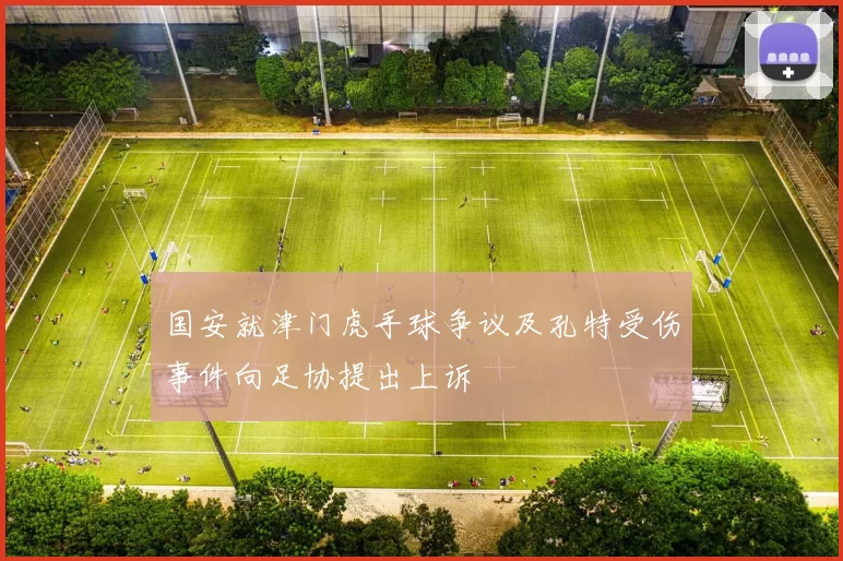 国安就津门虎手球争议及孔特受伤事件向足协提出上诉