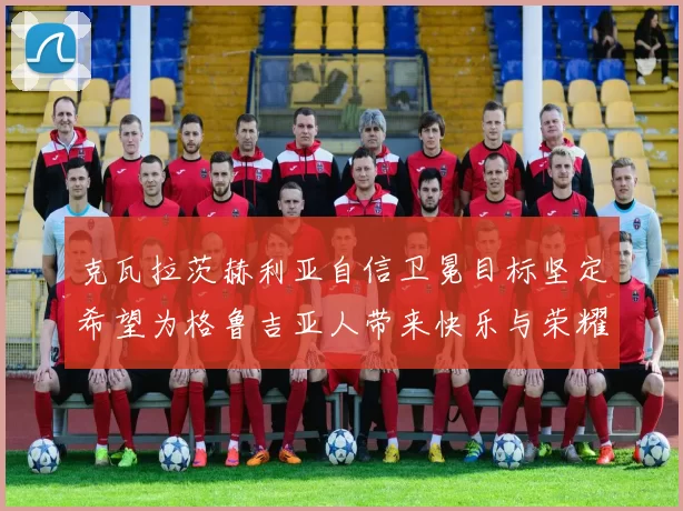 克瓦拉茨赫利亚自信卫冕目标坚定希望为格鲁吉亚人带来快乐与荣耀