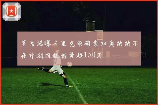 罗马诺曝卡里克明确告知奥纳纳不在计划内租借费超150万