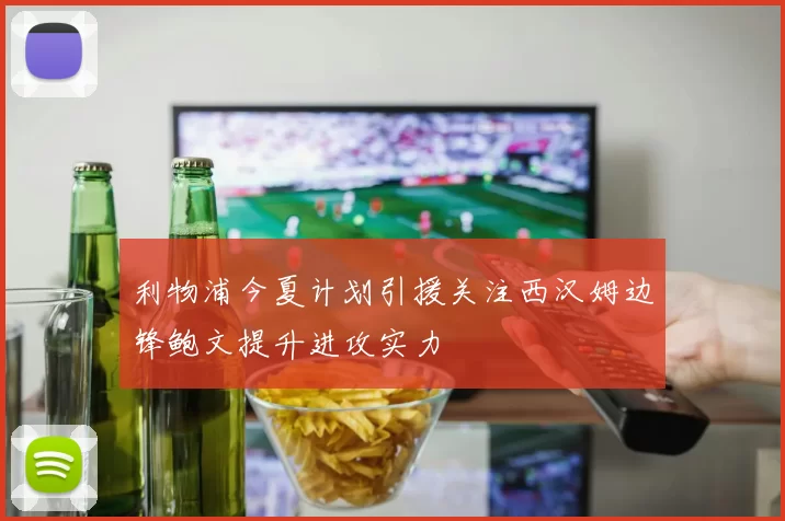 利物浦今夏计划引援关注西汉姆边锋鲍文提升进攻实力