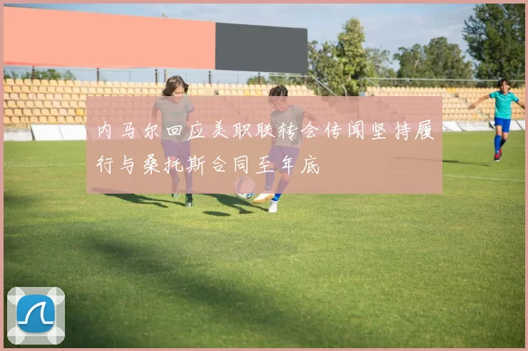 内马尔回应美职联转会传闻坚持履行与桑托斯合同至年底