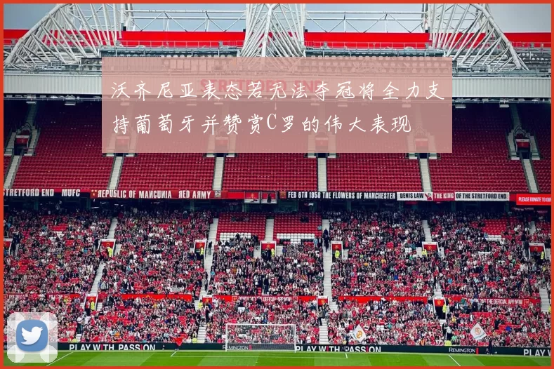 沃齐尼亚表态若无法夺冠将全力支持葡萄牙并赞赏C罗的伟大表现