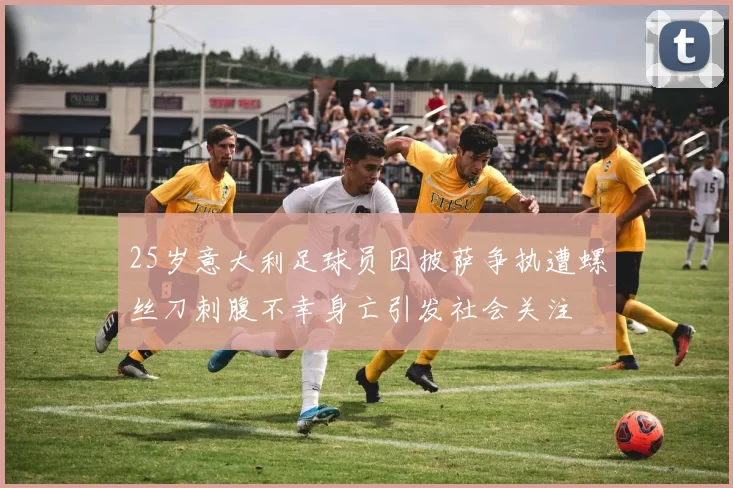 25岁意大利足球员因披萨争执遭螺丝刀刺腹不幸身亡引发社会关注