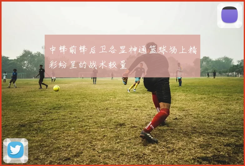 中锋前锋后卫各显神通篮球场上精彩纷呈的战术较量