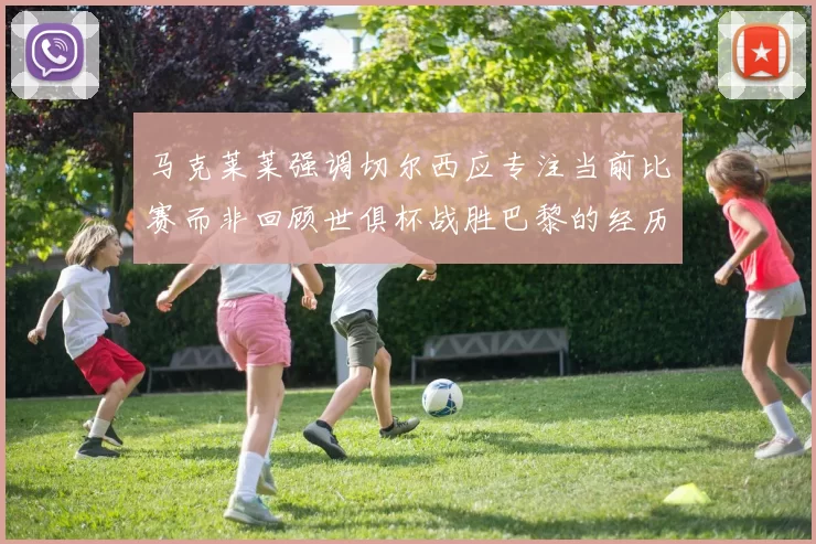 马克莱莱强调切尔西应专注当前比赛而非回顾世俱杯战胜巴黎的经历