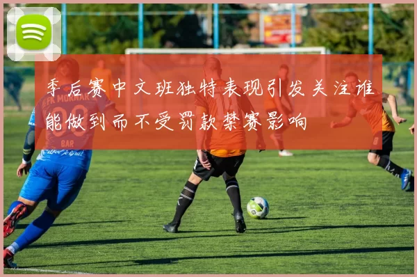 季后赛中文班独特表现引发关注谁能做到而不受罚款禁赛影响