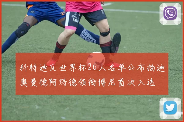 科特迪瓦世界杯26人名单公布扬迪奥曼德阿玛德领衔博尼首次入选