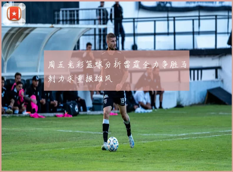 周五竞彩篮球分析雷霆全力争胜马刺力求重振雄风