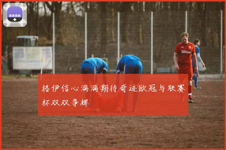 格伊信心满满期待奇迹欧冠与联赛杯双双争辉