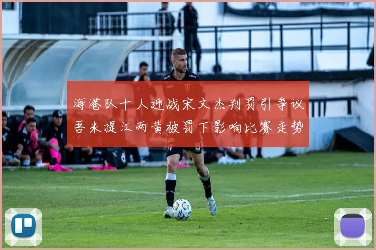 海港队十人迎战宋文杰判罚引争议吾米提江两黄被罚下影响比赛走势