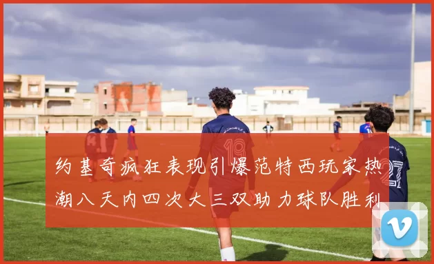 约基奇疯狂表现引爆范特西玩家热潮八天内四次大三双助力球队胜利
