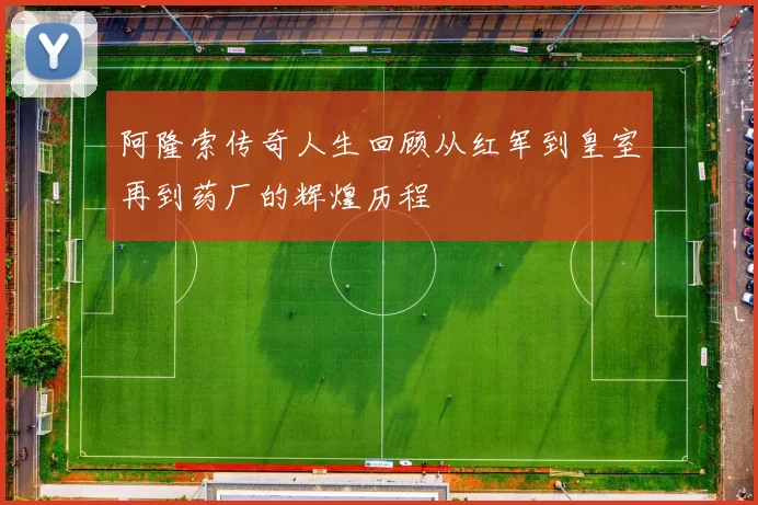 阿隆索传奇人生回顾从红军到皇室再到药厂的辉煌历程