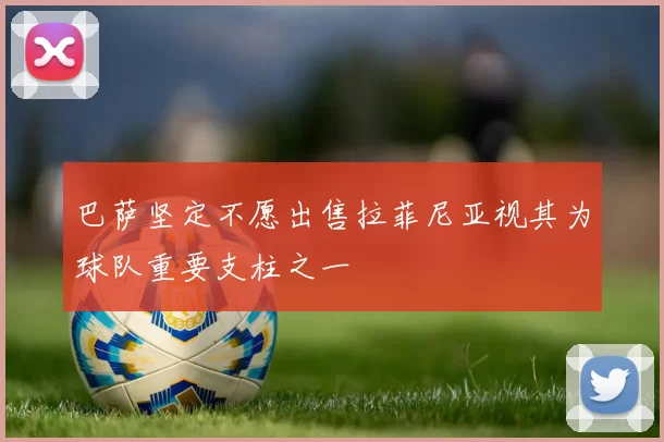 巴萨坚定不愿出售拉菲尼亚视其为球队重要支柱之一